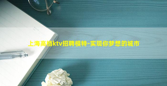 上海高档ktv招聘模特-实现你梦想的城市
