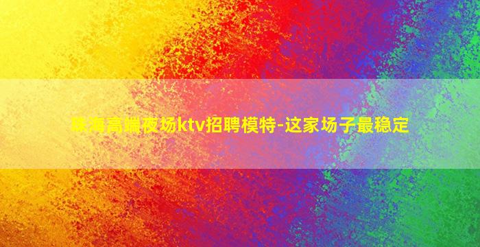 珠海高端夜场ktv招聘模特-这家场子最稳定