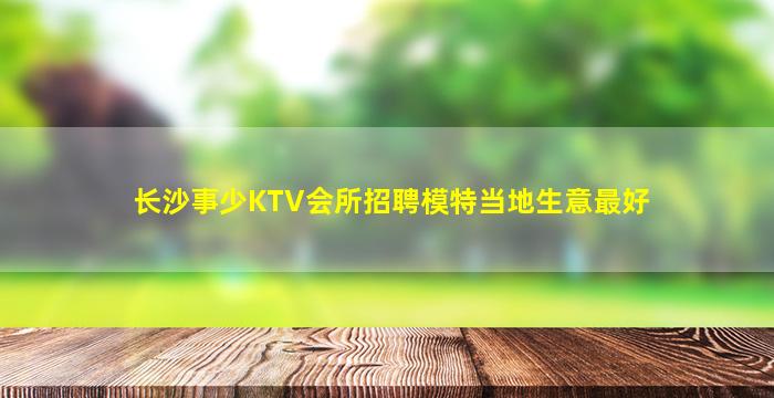 长沙事少KTV会所招聘模特当地生意最好
