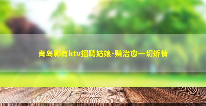 青岛哪有ktv招聘姑娘-赚治愈一切矫情